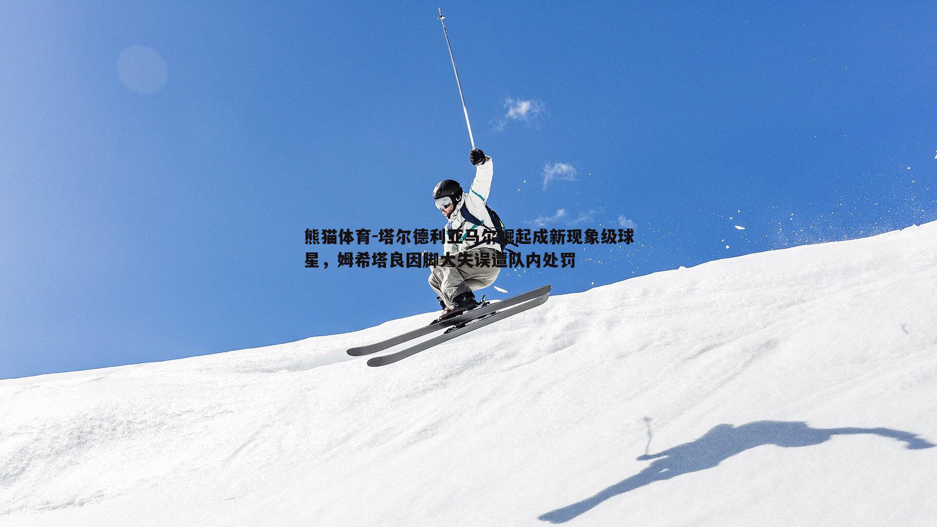 塔尔德利亚马尔崛起成新现象级球星，姆希塔良因脚大失误遭队内处罚